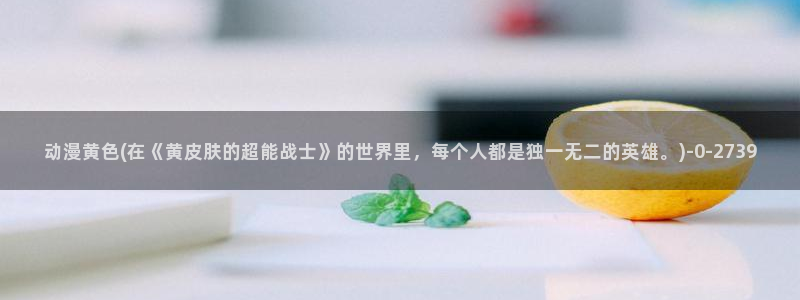 香蕉动漫：动漫黄色(在《黄皮肤的超能战士》的世界里，每个人都是独一无二的英雄。)